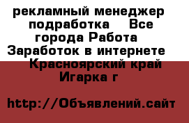 рекламный менеджер (подработка) - Все города Работа » Заработок в интернете   . Красноярский край,Игарка г.